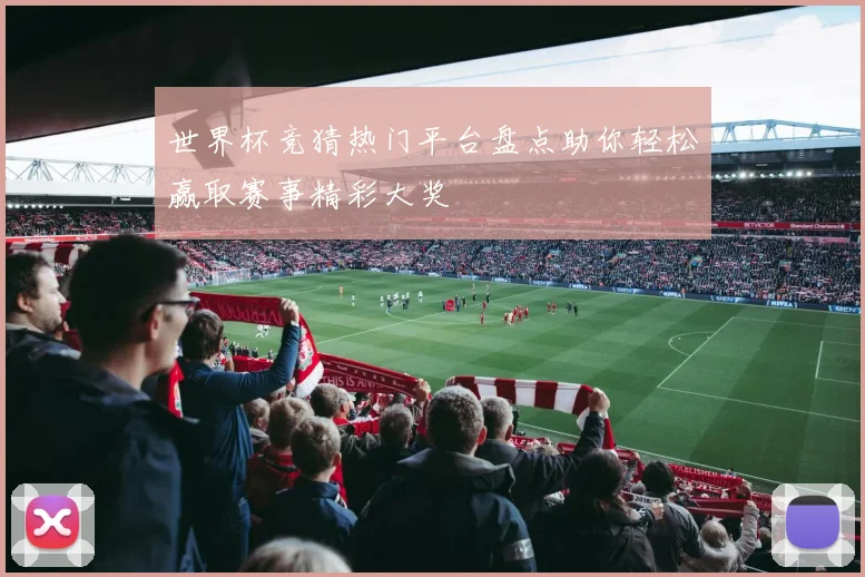 世界杯竞猜热门平台盘点助你轻松赢取赛事精彩大奖