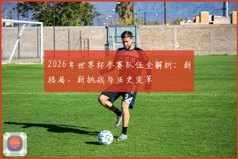 2026年世界杯参赛队伍全解析：新格局、新挑战与历史变革