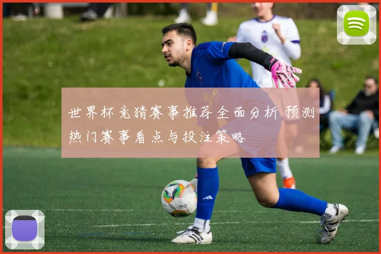 世界杯竞猜赛事推荐全面分析 预测热门赛事看点与投注策略