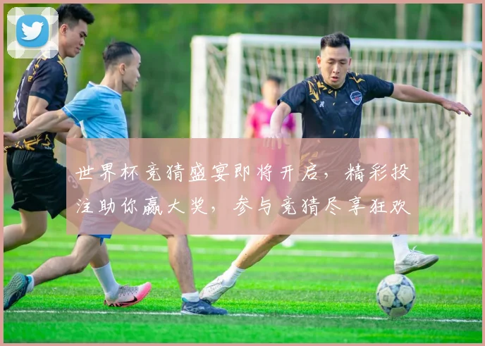 世界杯竞猜盛宴即将开启，精彩投注助你赢大奖，参与竞猜尽享狂欢时刻