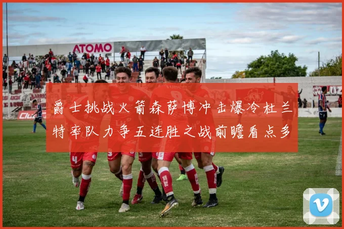 爵士挑战火箭森萨博冲击爆冷杜兰特率队力争五连胜之战前瞻看点多