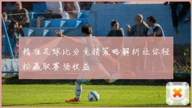 精准足球比分竞猜策略解析让你轻松赢取赛场收益