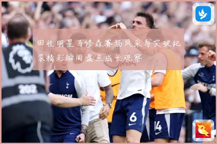 田径明星马修森赛场风采与突破纪录精彩瞬间盘点成长观察