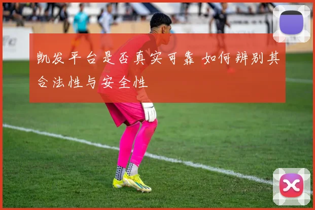 凯发平台是否真实可靠 如何辨别其合法性与安全性