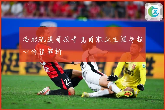 洛杉矶道奇投手克肖职业生涯与核心价值解析