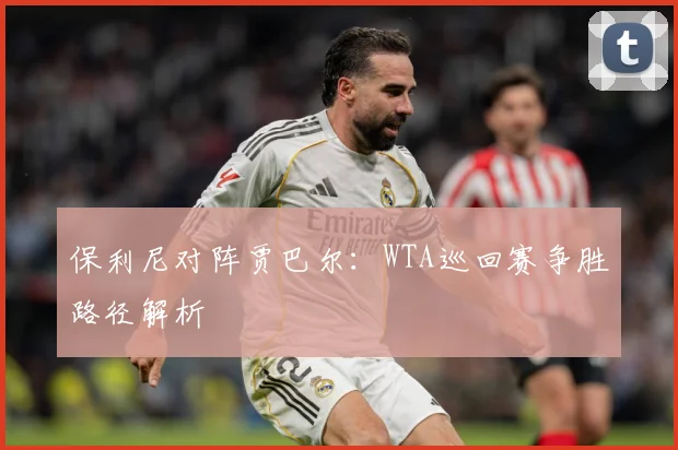 保利尼对阵贾巴尔：WTA巡回赛争胜路径解析