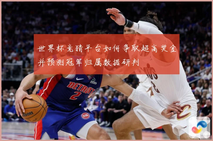 世界杯竞猜平台如何争取超高奖金并预测冠军归属数据研判