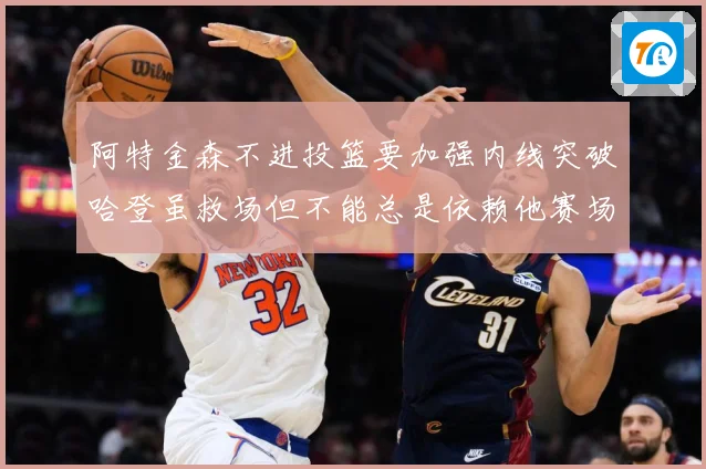 阿特金森不进投篮要加强内线突破哈登虽救场但不能总是依赖他赛场复盘