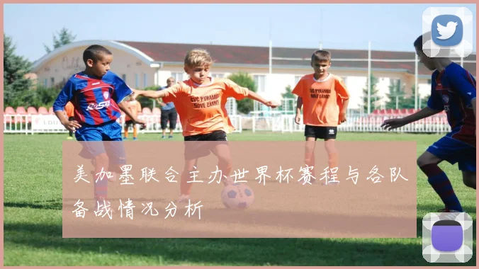 美加墨联合主办世界杯赛程与各队备战情况分析