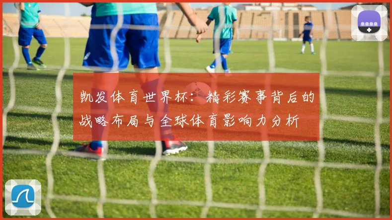 凯发体育世界杯：精彩赛事背后的战略布局与全球体育影响力分析