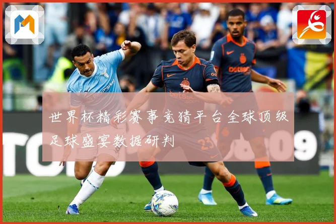 世界杯精彩赛事竞猜平台全球顶级足球盛宴数据研判