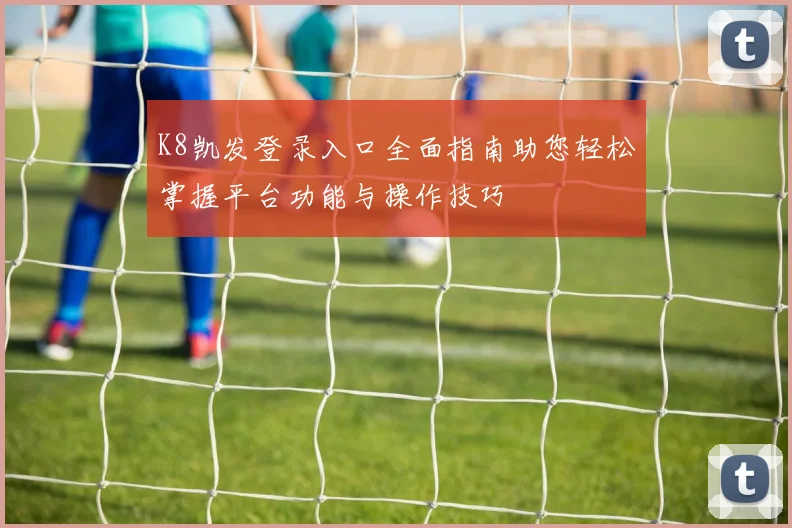 K8凯发登录入口全面指南助您轻松掌握平台功能与操作技巧