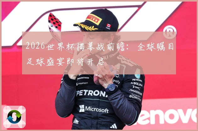 2026世界杯揭幕战前瞻：全球瞩目足球盛宴即将开启