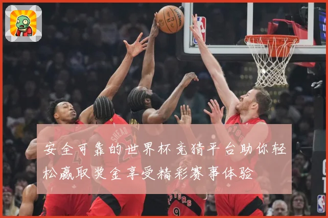 安全可靠的世界杯竞猜平台助你轻松赢取奖金享受精彩赛事体验