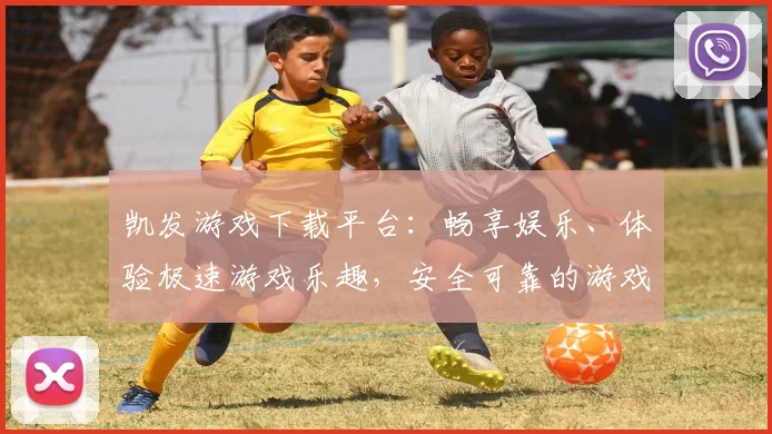 凯发游戏下载平台：畅享娱乐、体验极速游戏乐趣，安全可靠的游戏平台选择
