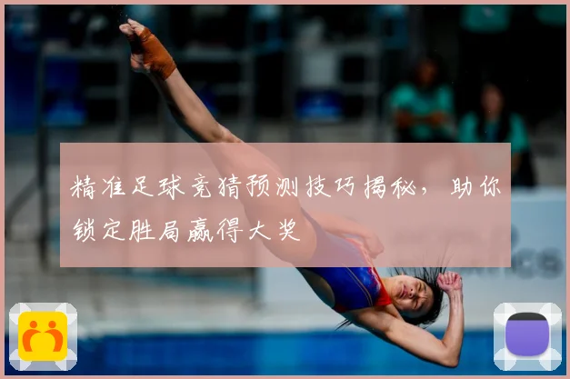 精准足球竞猜预测技巧揭秘，助你锁定胜局赢得大奖