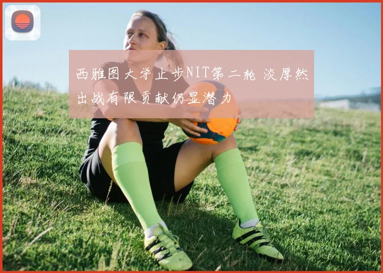 西雅图大学止步NIT第二轮 淡厚然出战有限贡献仍显潜力