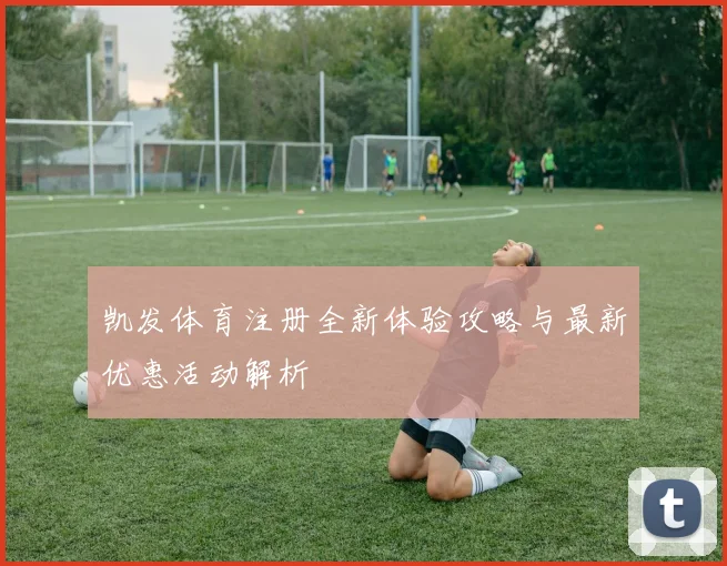 凯发体育注册全新体验攻略与最新优惠活动解析
