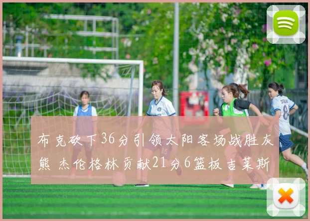 布克砍下36分引领太阳客场战胜灰熊 杰伦格林贡献21分6篮板吉莱斯皮双十