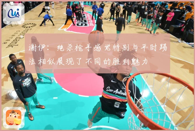 谢伊：绝杀枪手感觉特别与平时踢法相似展现了不同的胜利魅力