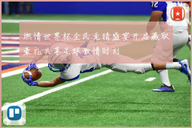 燃情世界杯全民竞猜盛宴开启赢取豪礼共享足球激情时刻