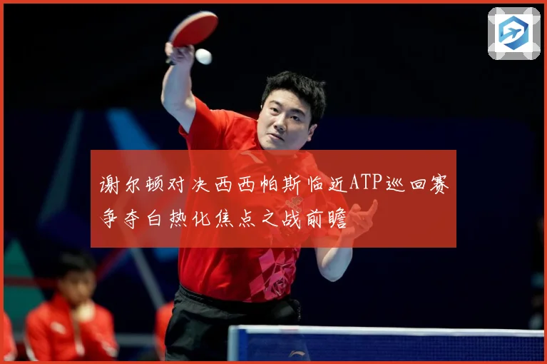 谢尔顿对决西西帕斯临近ATP巡回赛争夺白热化焦点之战前瞻