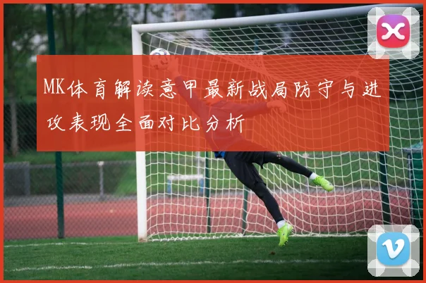 MK体育解读意甲最新战局防守与进攻表现全面对比分析