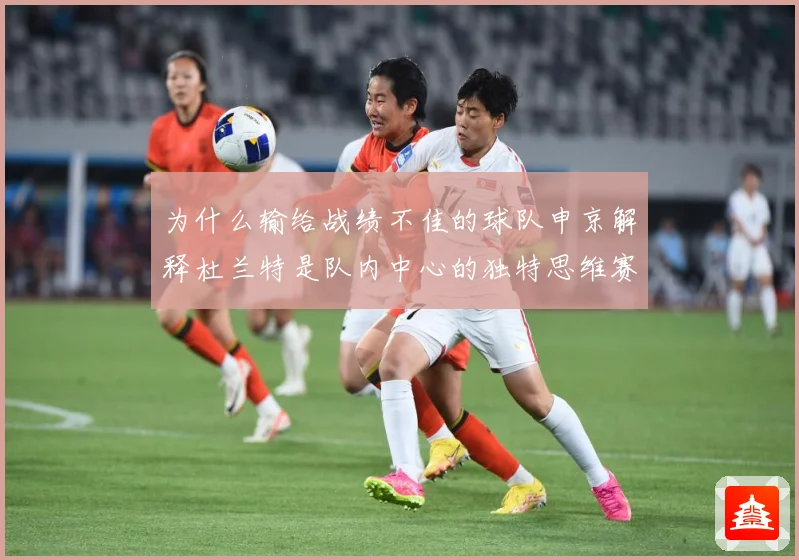为什么输给战绩不佳的球队申京解释杜兰特是队内中心的独特思维赛场复盘