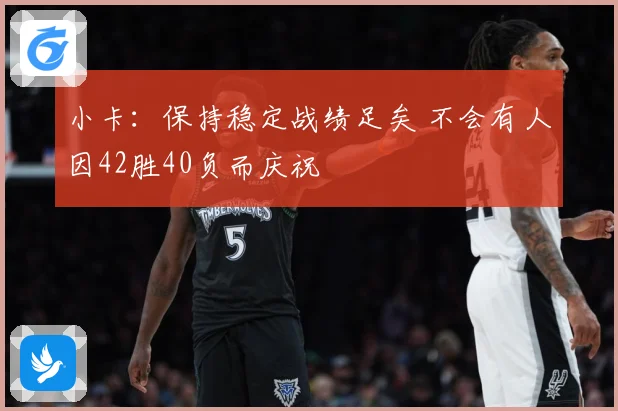 小卡：保持稳定战绩足矣 不会有人因42胜40负而庆祝