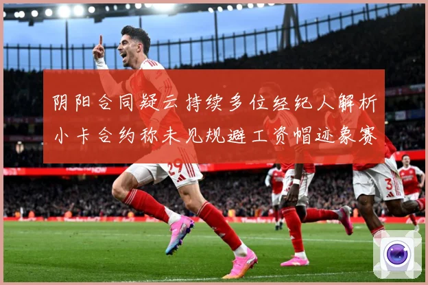 阴阳合同疑云持续多位经纪人解析小卡合约称未见规避工资帽迹象赛场复盘