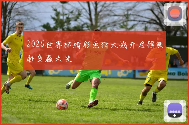 2026世界杯精彩竞猜大战开启预测胜负赢大奖