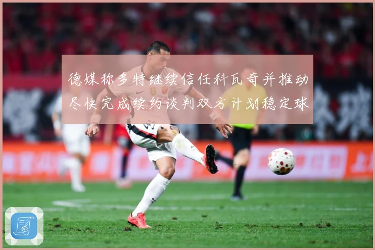 德媒称多特继续信任科瓦奇并推动尽快完成续约谈判双方计划稳定球战术观察