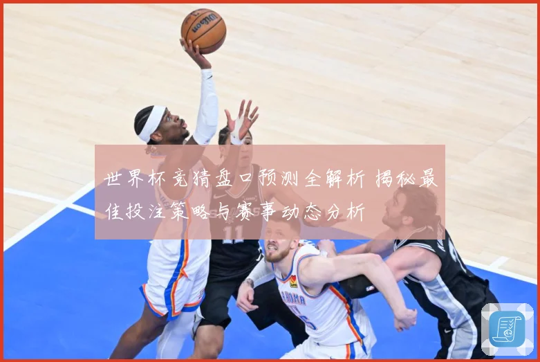 世界杯竞猜盘口预测全解析 揭秘最佳投注策略与赛事动态分析