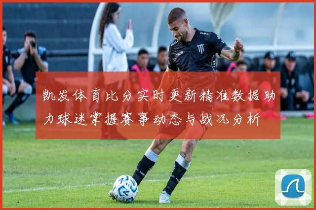 凯发体育比分实时更新精准数据助力球迷掌握赛事动态与战况分析
