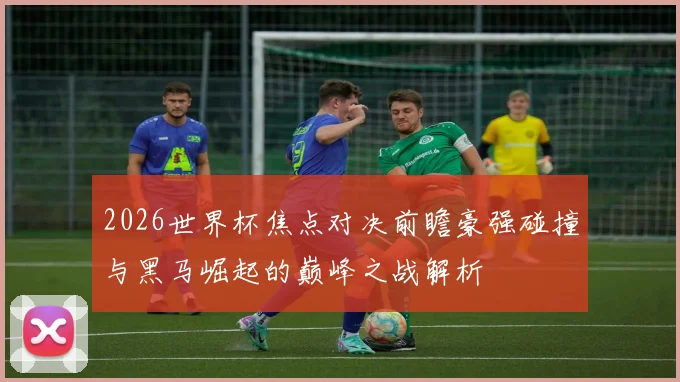 2026世界杯焦点对决前瞻豪强碰撞与黑马崛起的巅峰之战解析