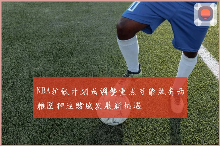 NBA扩张计划或调整重点可能放弃西雅图押注赌城发展新机遇