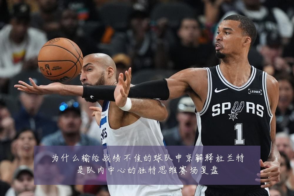 为什么输给战绩不佳的球队申京解释杜兰特是队内中心的独特思维赛场复盘