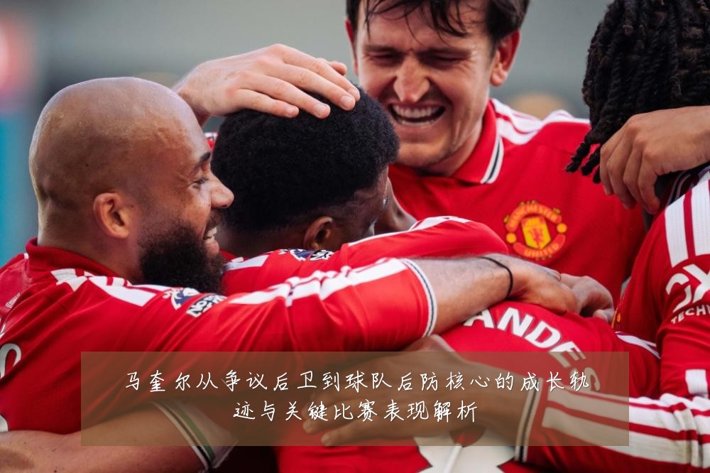 马奎尔从争议后卫到球队后防核心的成长轨迹与关键比赛表现解析