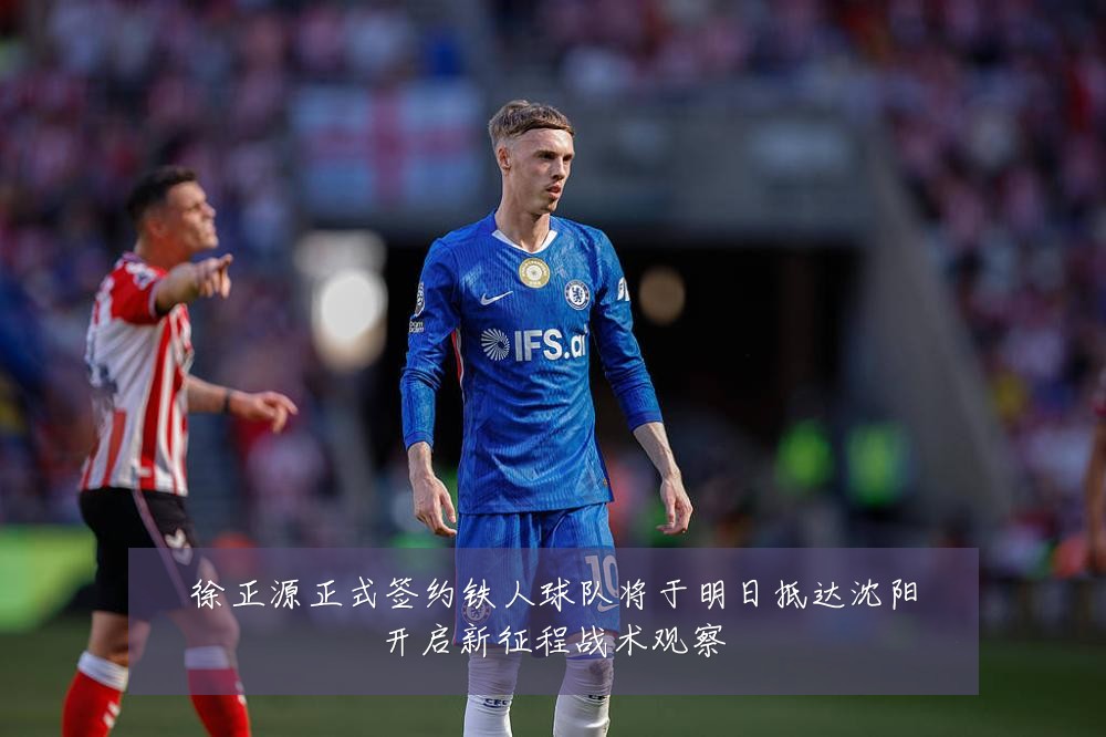 徐正源正式签约铁人球队将于明日抵达沈阳开启新征程战术观察