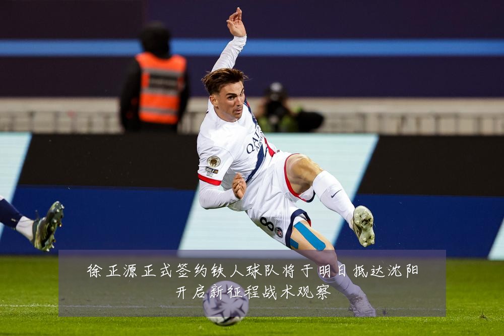 徐正源正式签约铁人球队将于明日抵达沈阳开启新征程战术观察