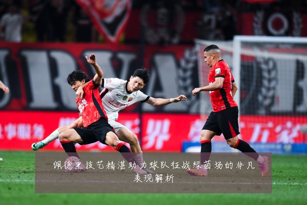 佩德里技艺精湛助力球队征战绿茵场的非凡表现解析