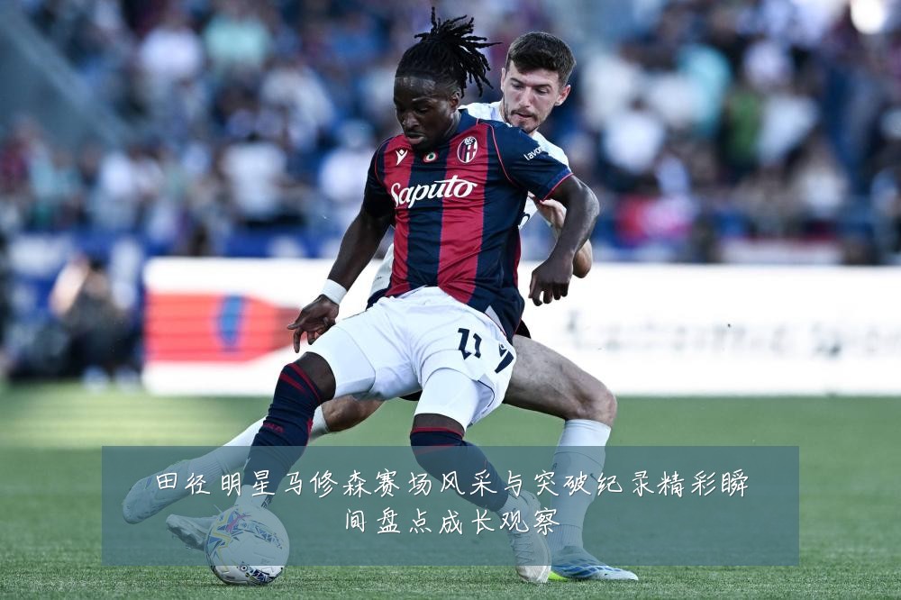 田径明星马修森赛场风采与突破纪录精彩瞬间盘点成长观察